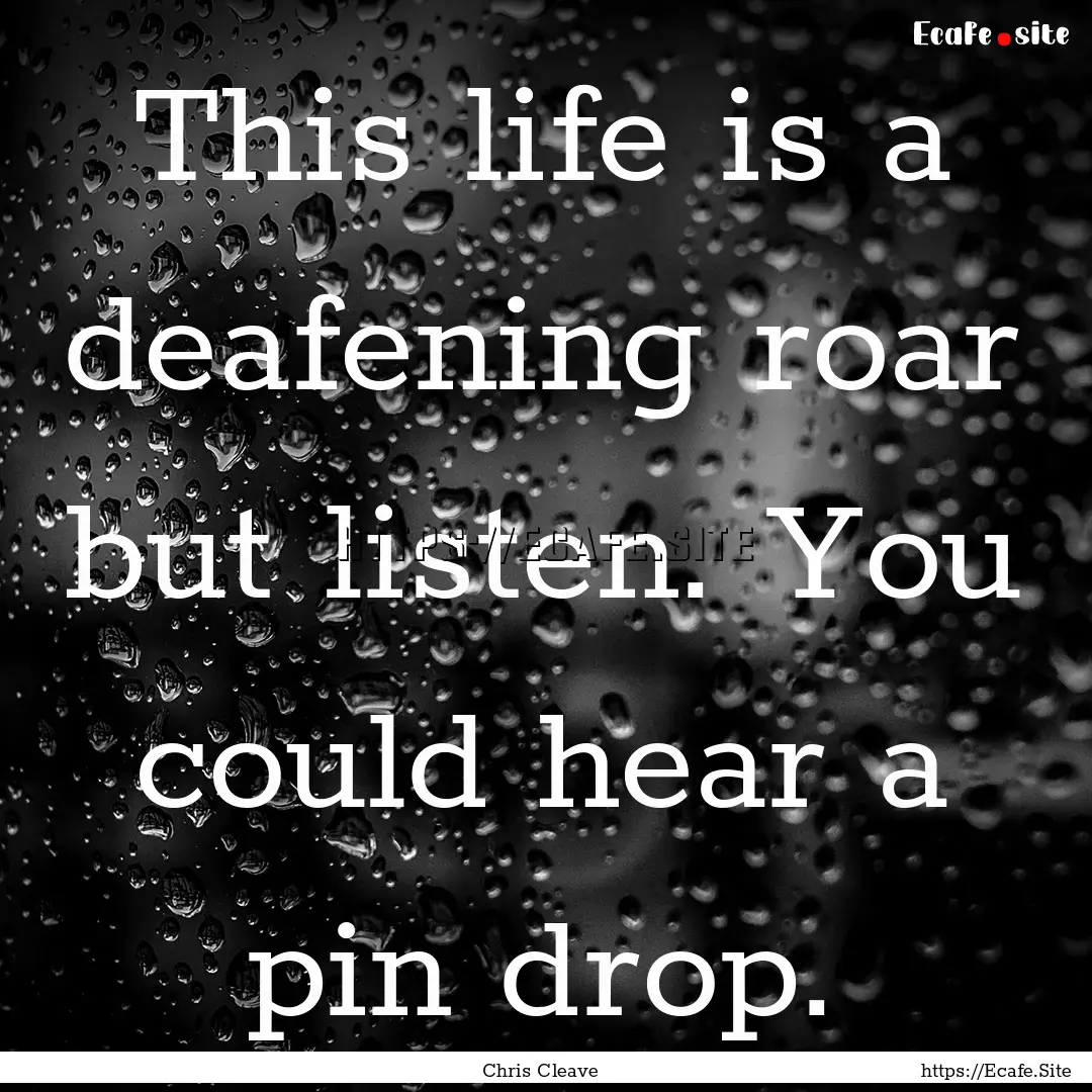 This life is a deafening roar but listen..... : Quote by Chris Cleave