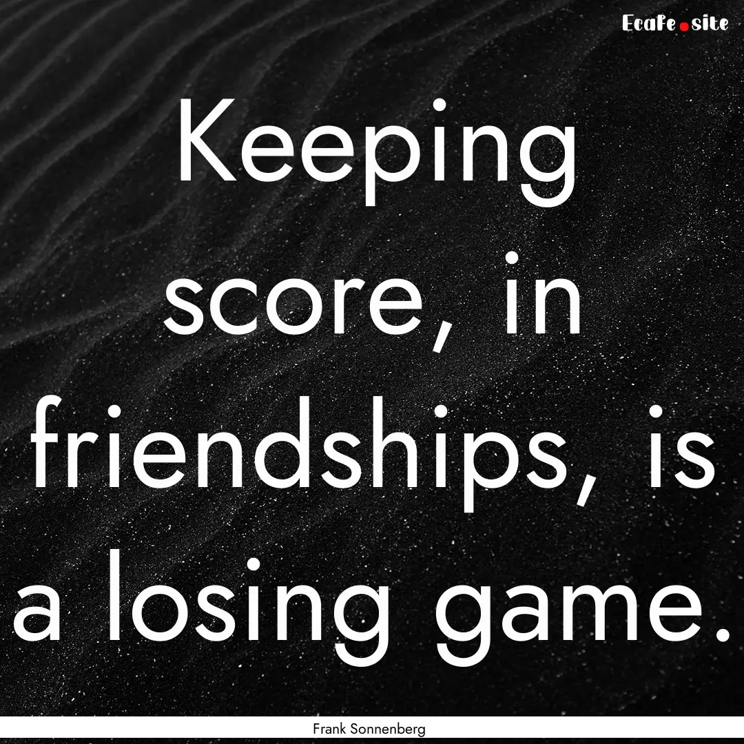 Keeping score, in friendships, is a losing.... : Quote by Frank Sonnenberg