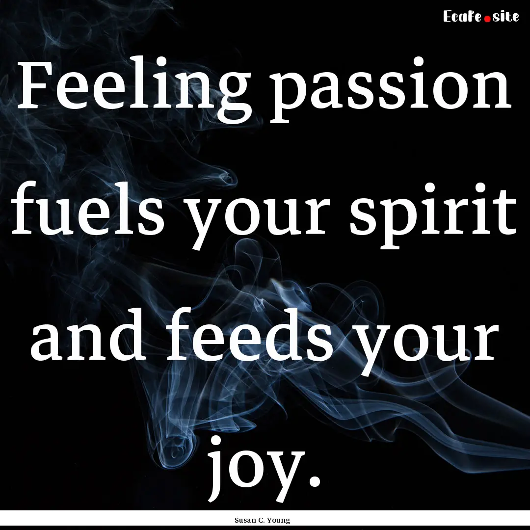 Feeling passion fuels your spirit and feeds.... : Quote by Susan C. Young