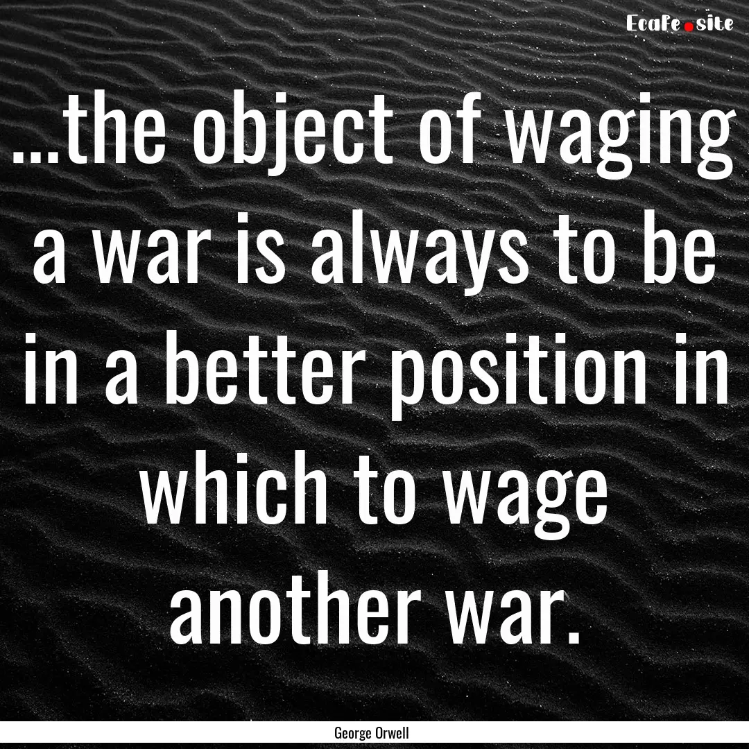 ...the object of waging a war is always to.... : Quote by George Orwell