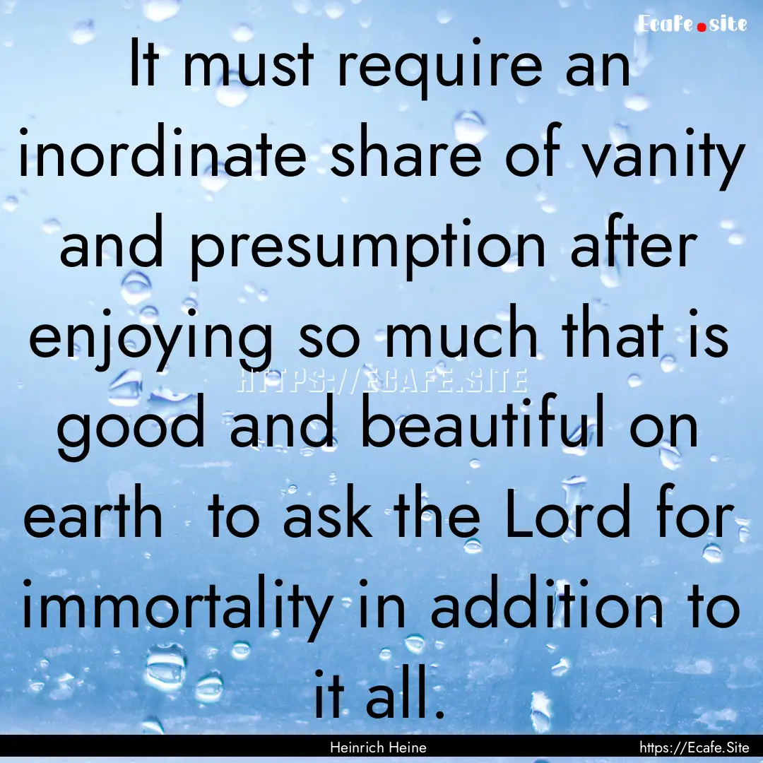 It must require an inordinate share of vanity.... : Quote by Heinrich Heine