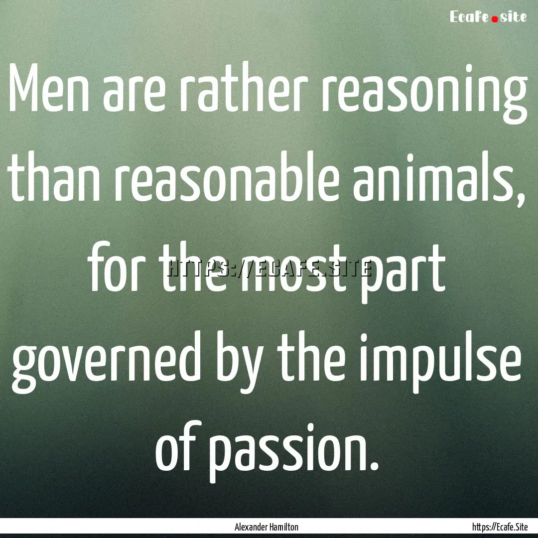 Men are rather reasoning than reasonable.... : Quote by Alexander Hamilton