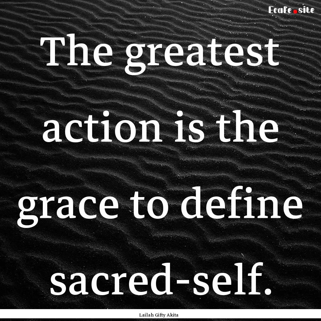 The greatest action is the grace to define.... : Quote by Lailah Gifty Akita