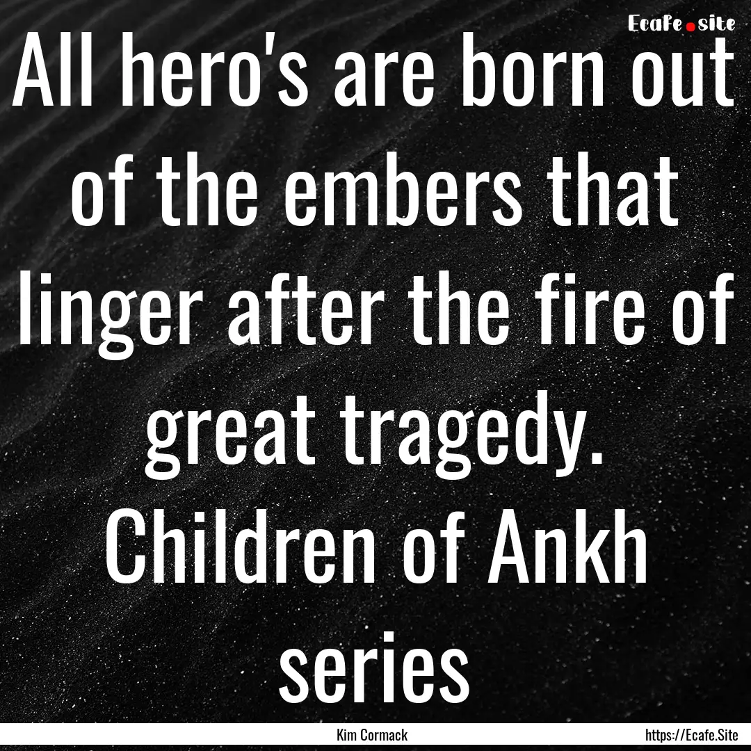 All hero's are born out of the embers that.... : Quote by Kim Cormack