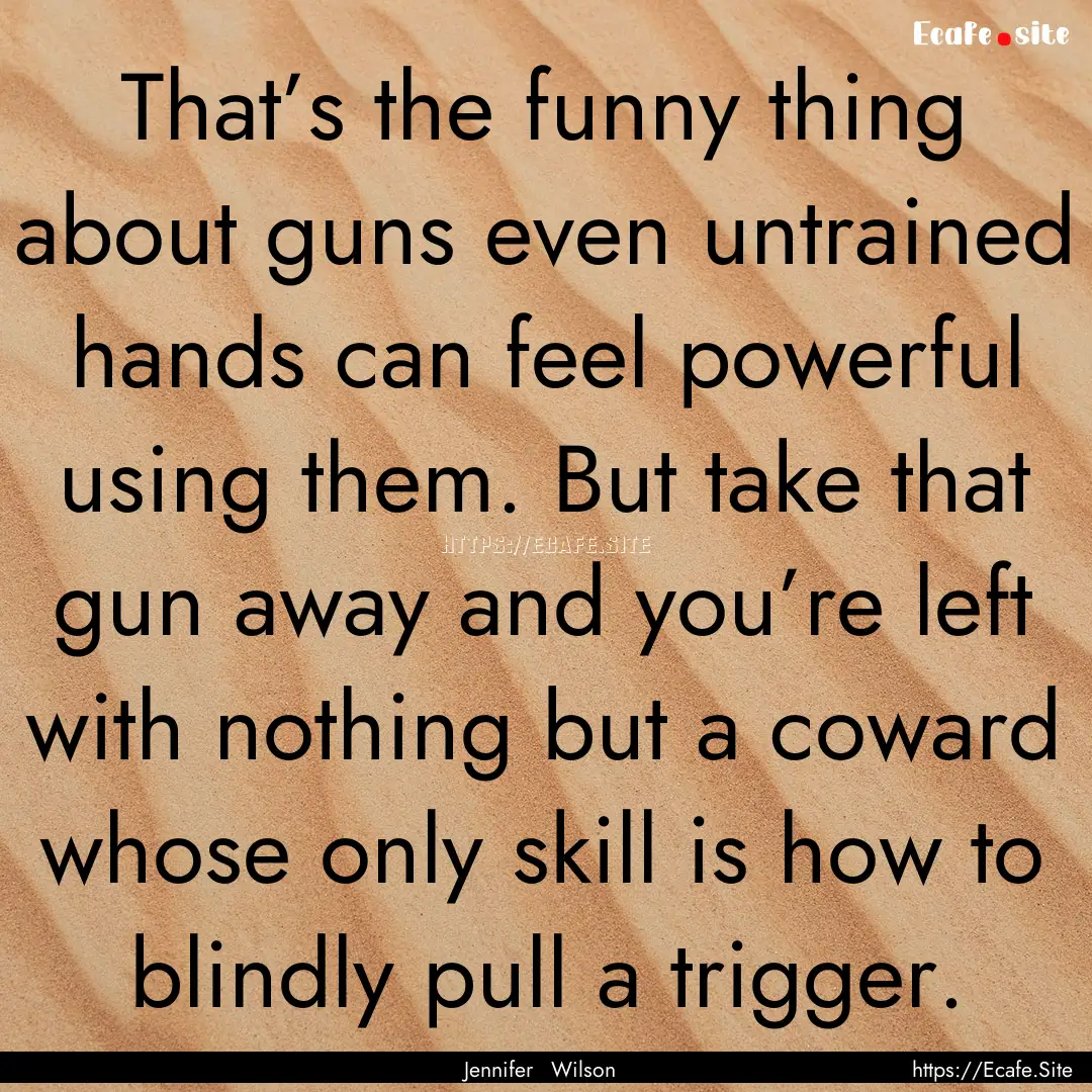 That’s the funny thing about guns even.... : Quote by Jennifer Wilson