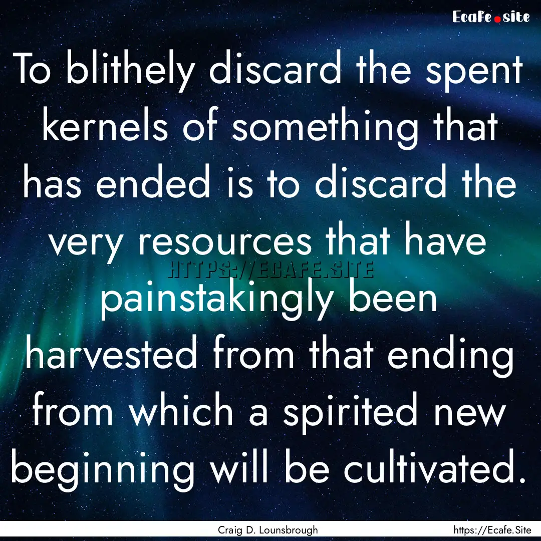 To blithely discard the spent kernels of.... : Quote by Craig D. Lounsbrough