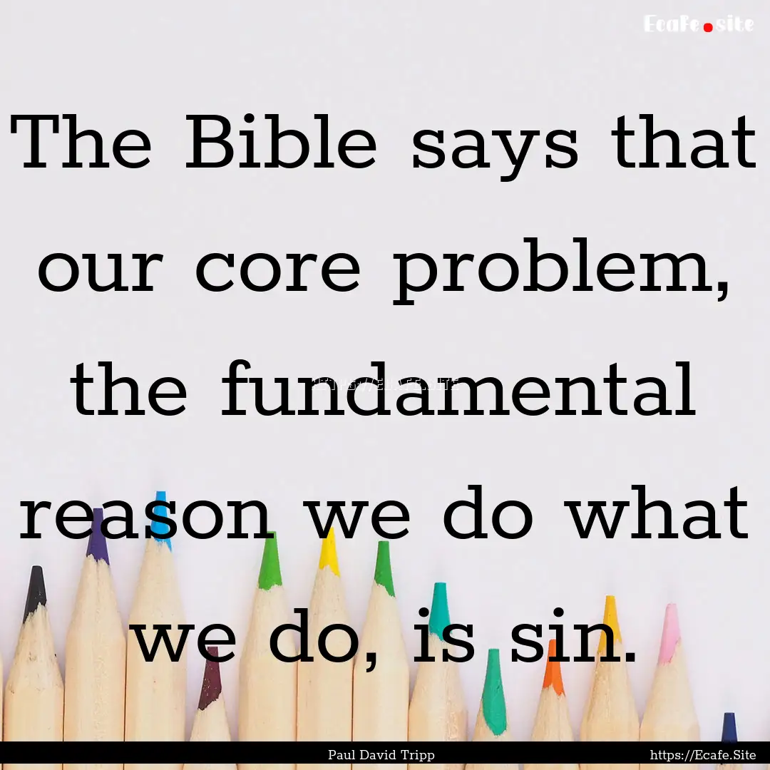 The Bible says that our core problem, the.... : Quote by Paul David Tripp