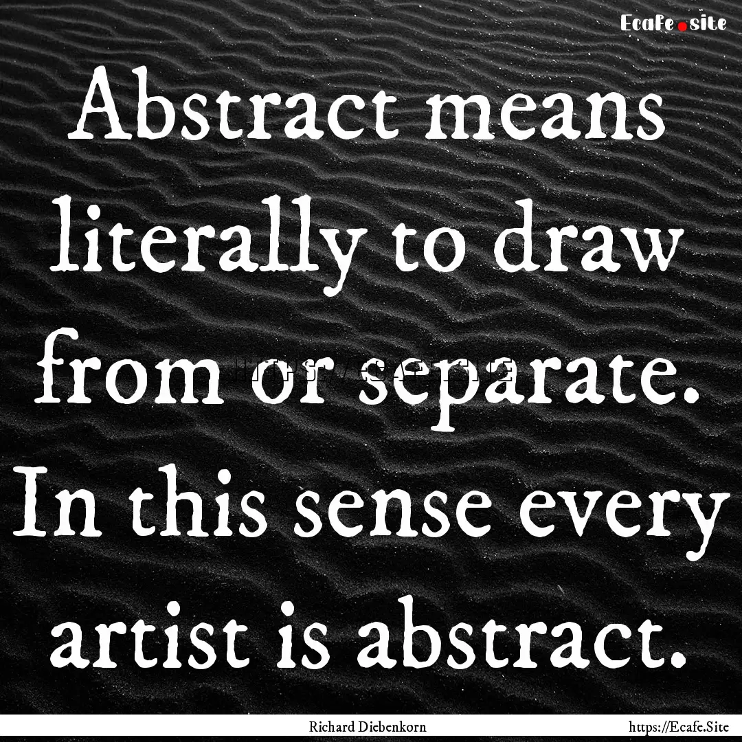 Abstract means literally to draw from or.... : Quote by Richard Diebenkorn