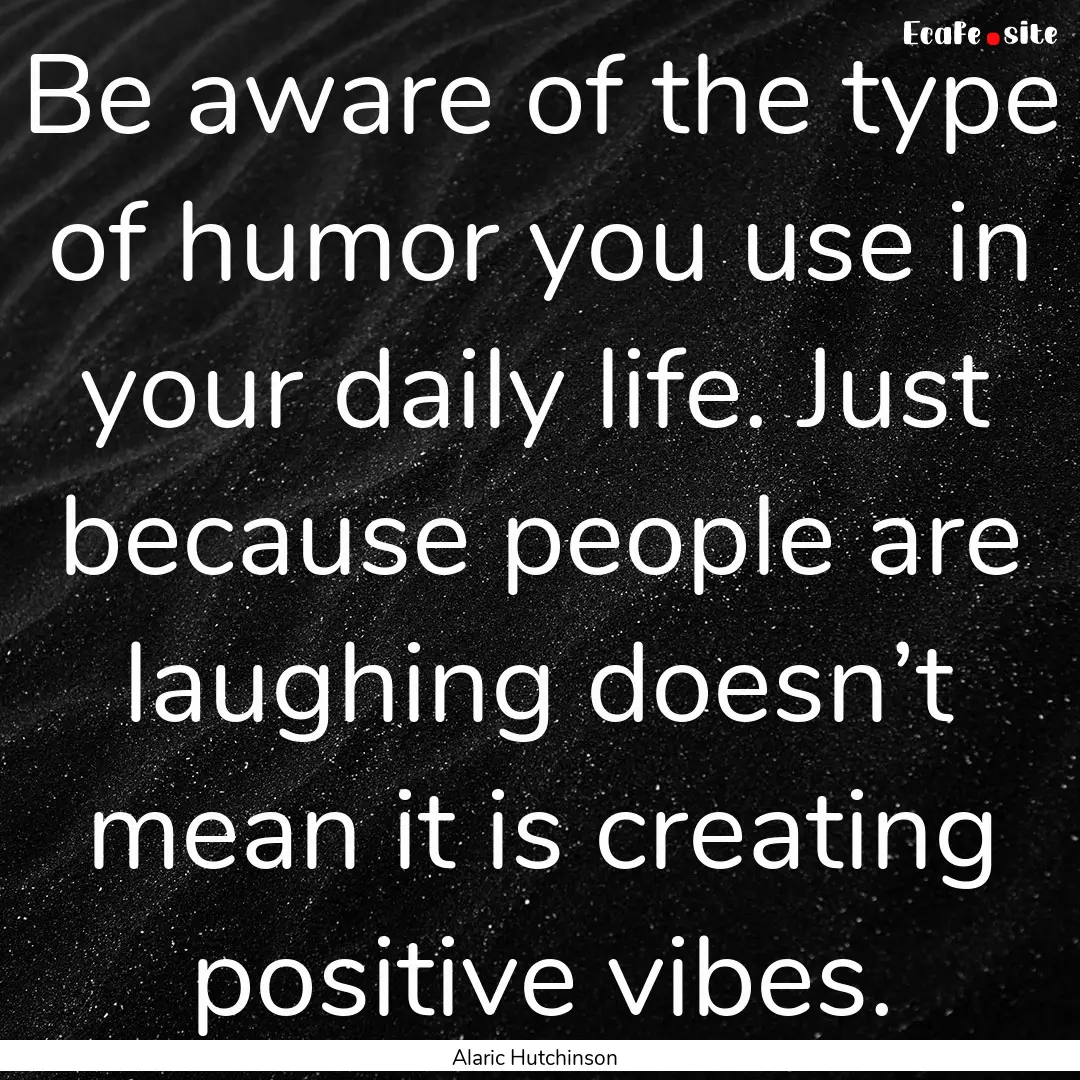 Be aware of the type of humor you use in.... : Quote by Alaric Hutchinson