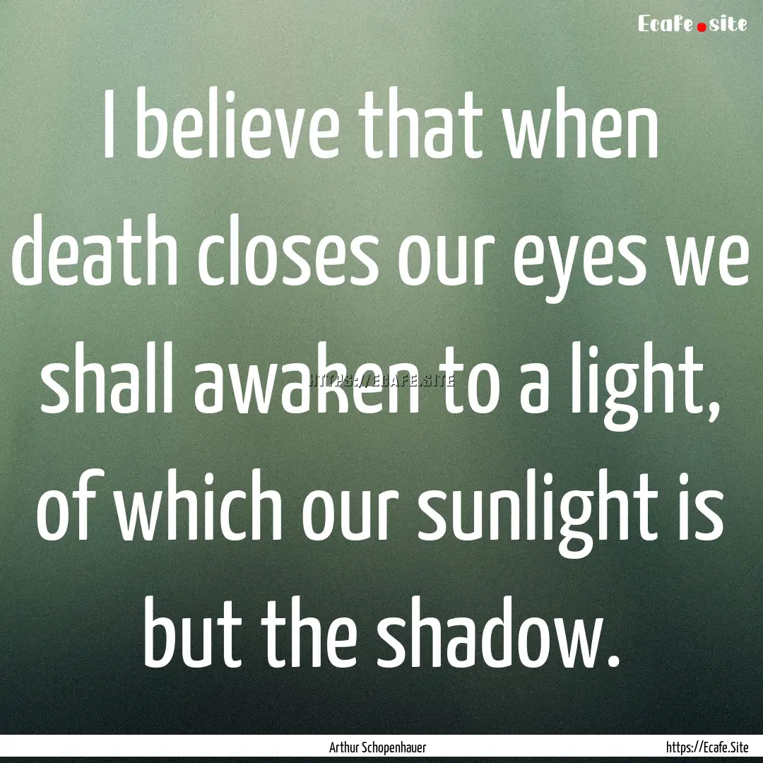 I believe that when death closes our eyes.... : Quote by Arthur Schopenhauer