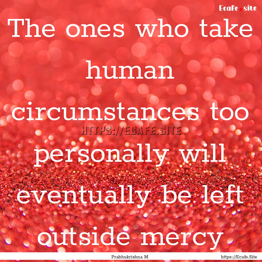 The ones who take human circumstances too.... : Quote by Prabhukrishna M