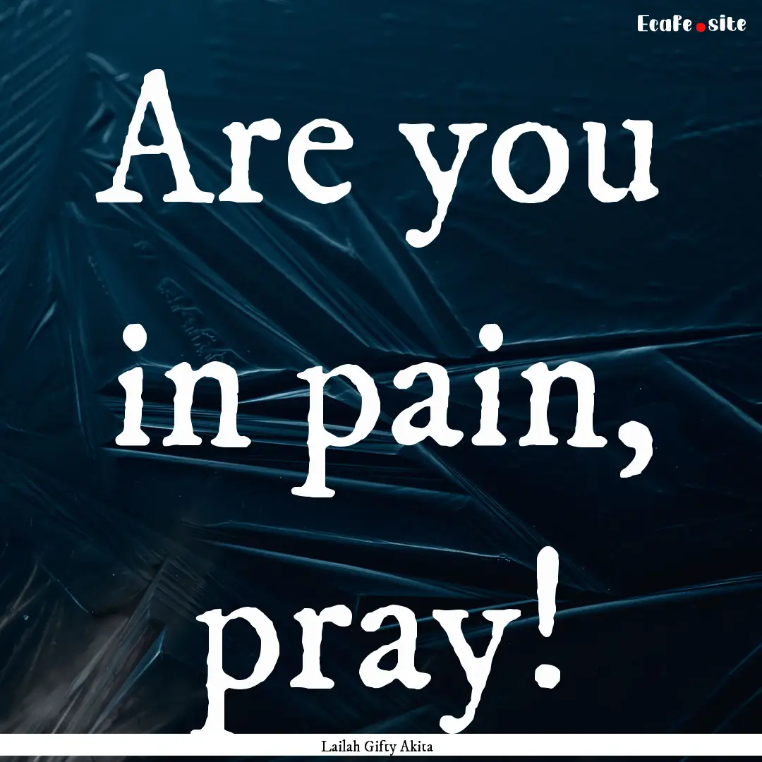 Are you in pain, pray! : Quote by Lailah Gifty Akita