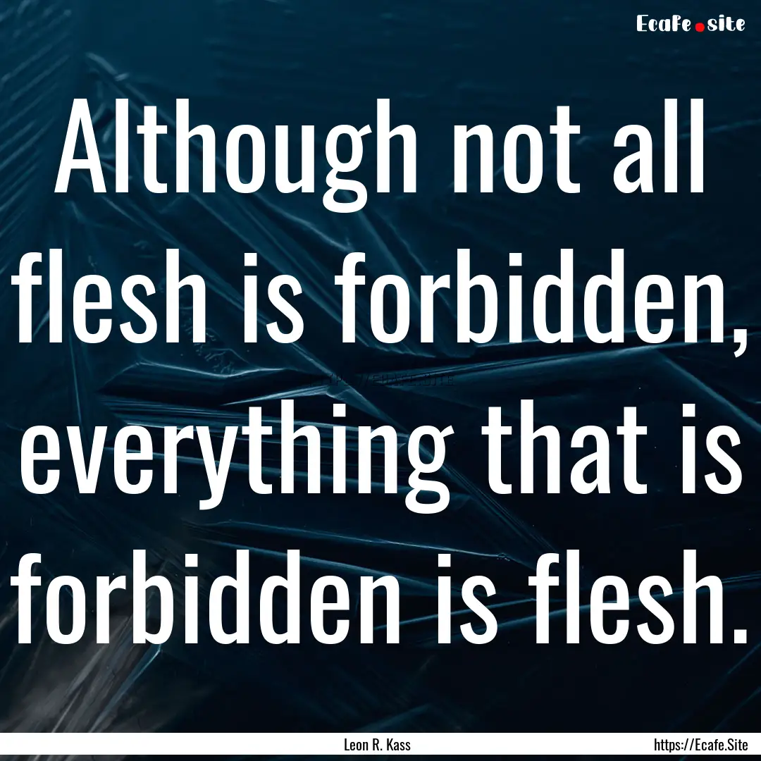 Although not all flesh is forbidden, everything.... : Quote by Leon R. Kass