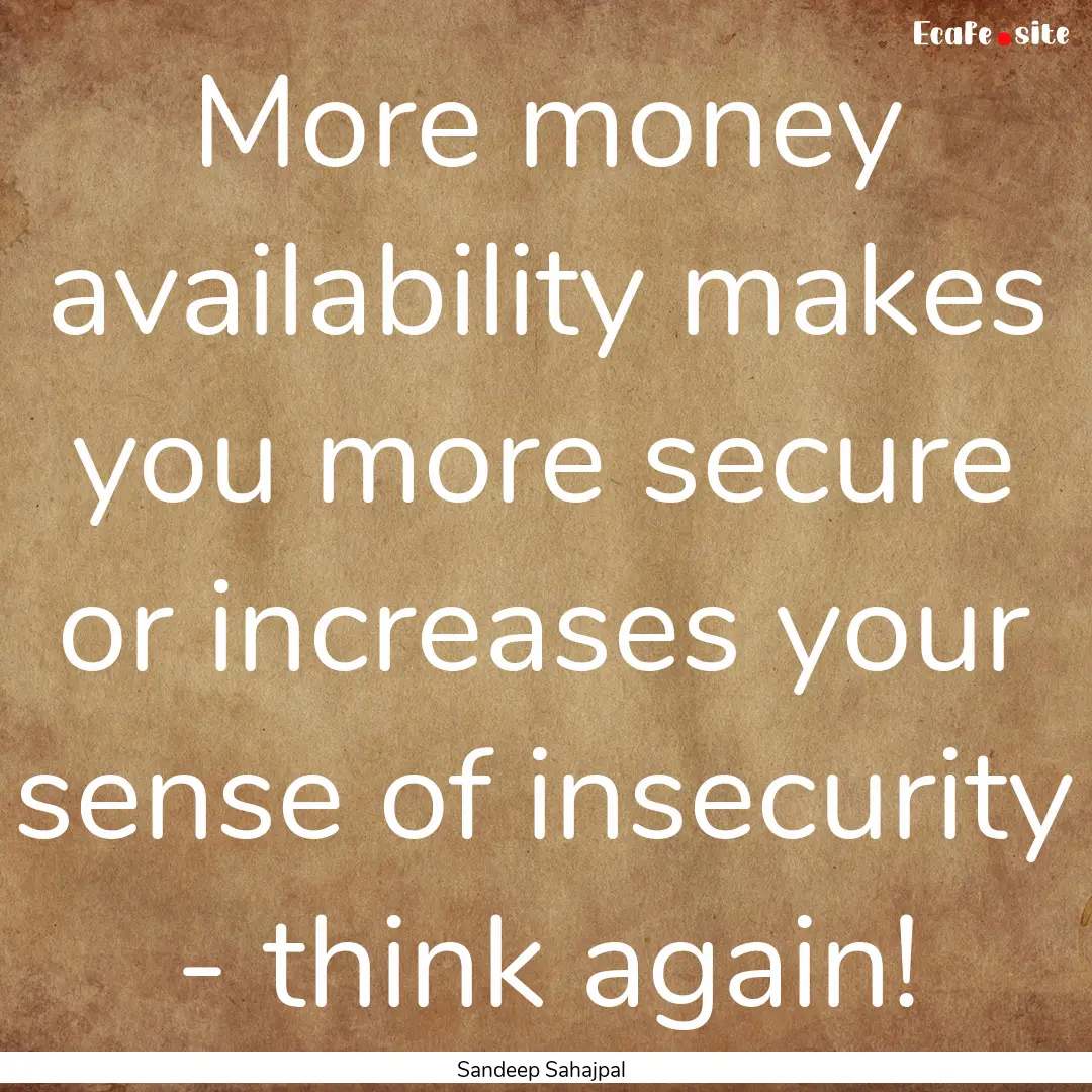 More money availability makes you more secure.... : Quote by Sandeep Sahajpal