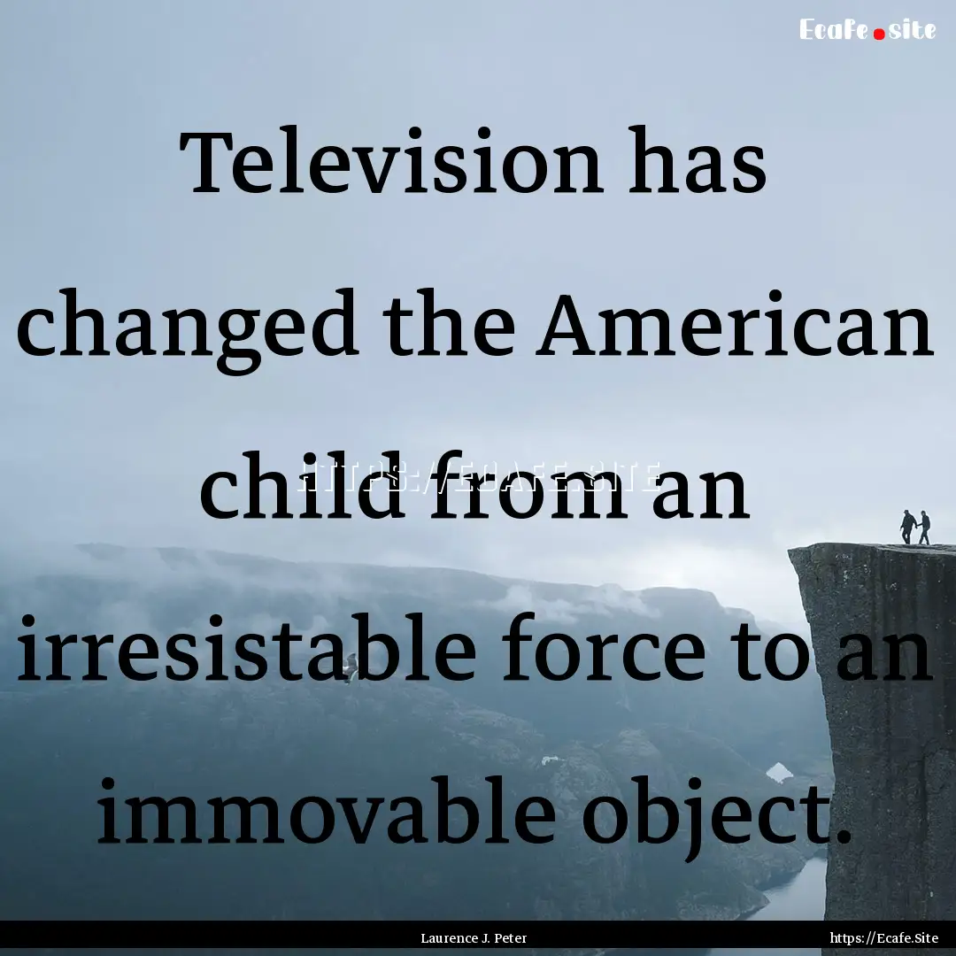 Television has changed the American child.... : Quote by Laurence J. Peter