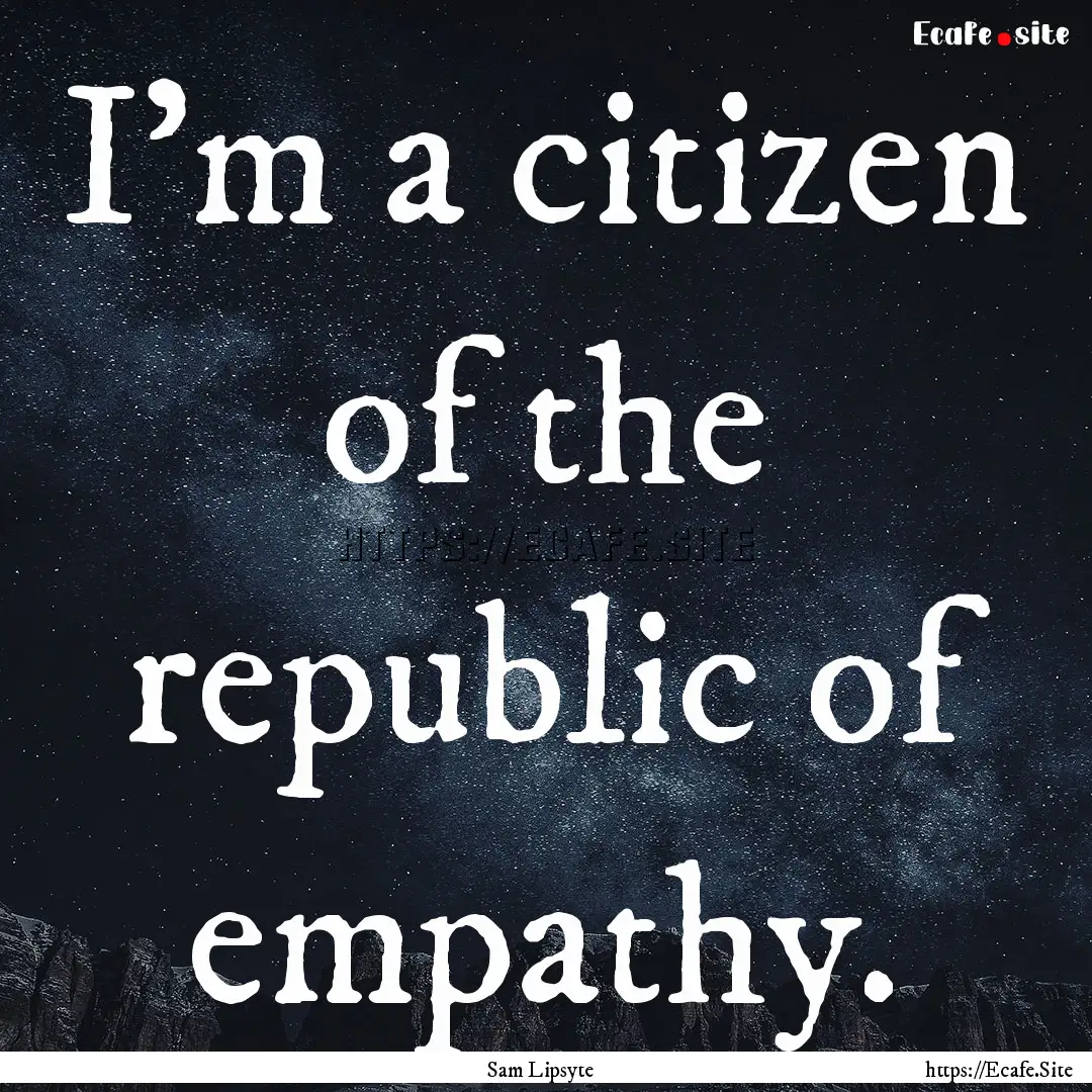 I'm a citizen of the republic of empathy..... : Quote by Sam Lipsyte