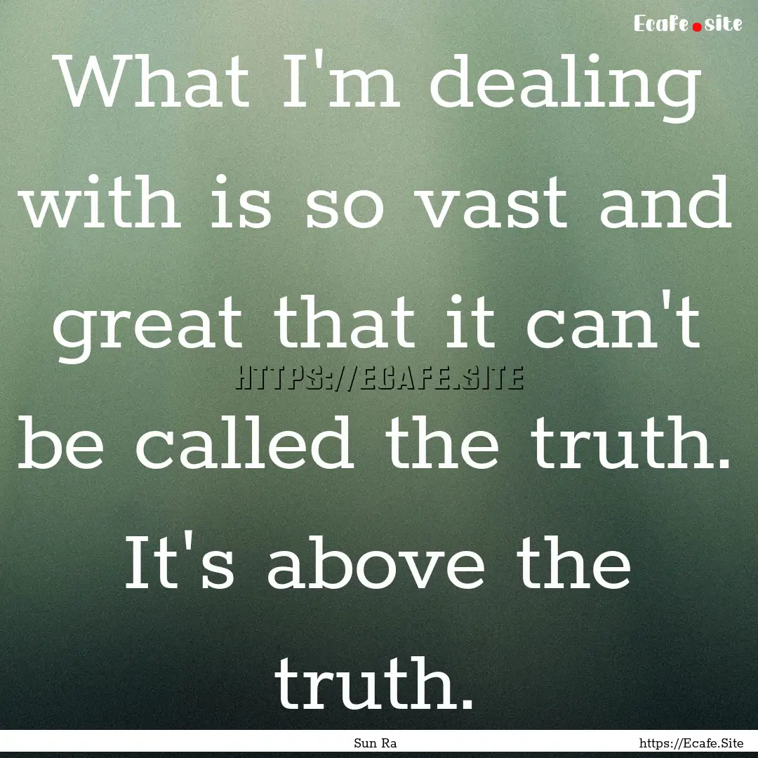 What I'm dealing with is so vast and great.... : Quote by Sun Ra