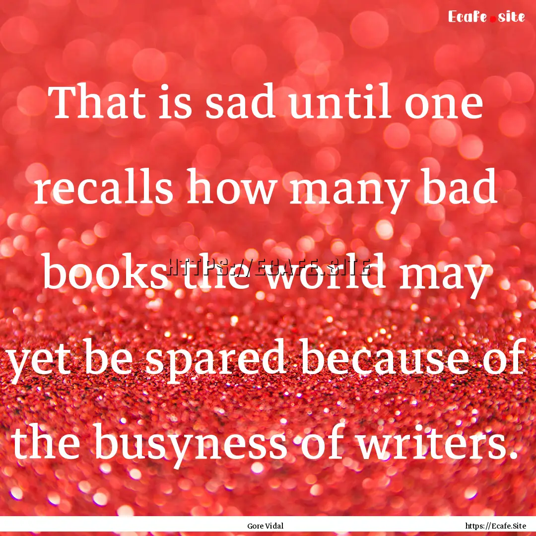 That is sad until one recalls how many bad.... : Quote by Gore Vidal