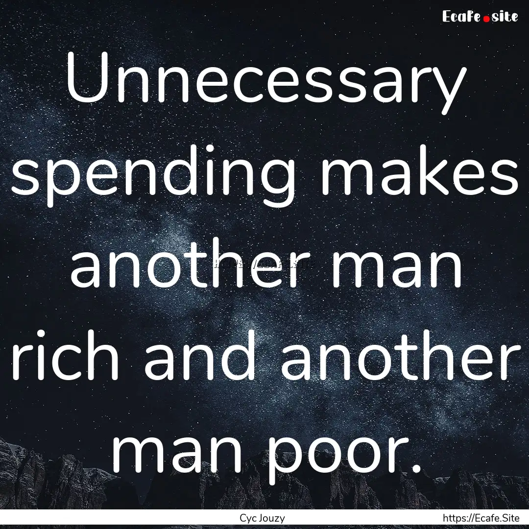 Unnecessary spending makes another man rich.... : Quote by Cyc Jouzy