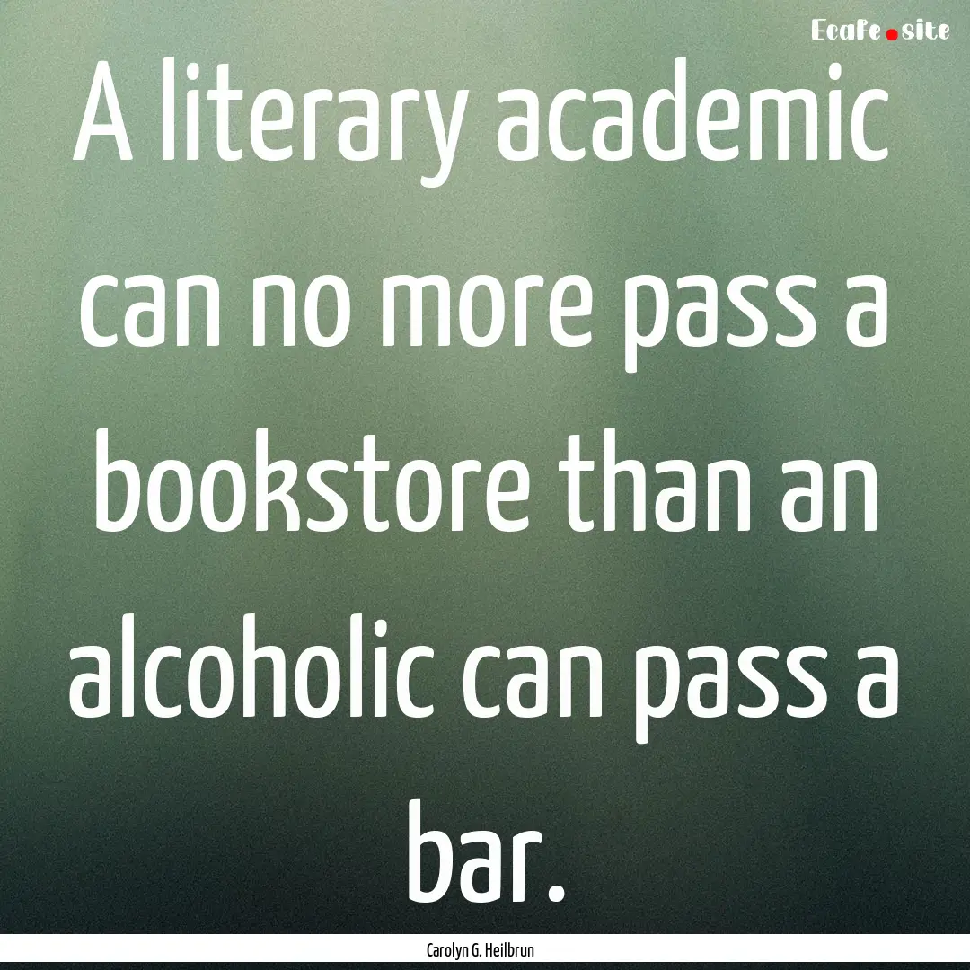 A literary academic can no more pass a bookstore.... : Quote by Carolyn G. Heilbrun