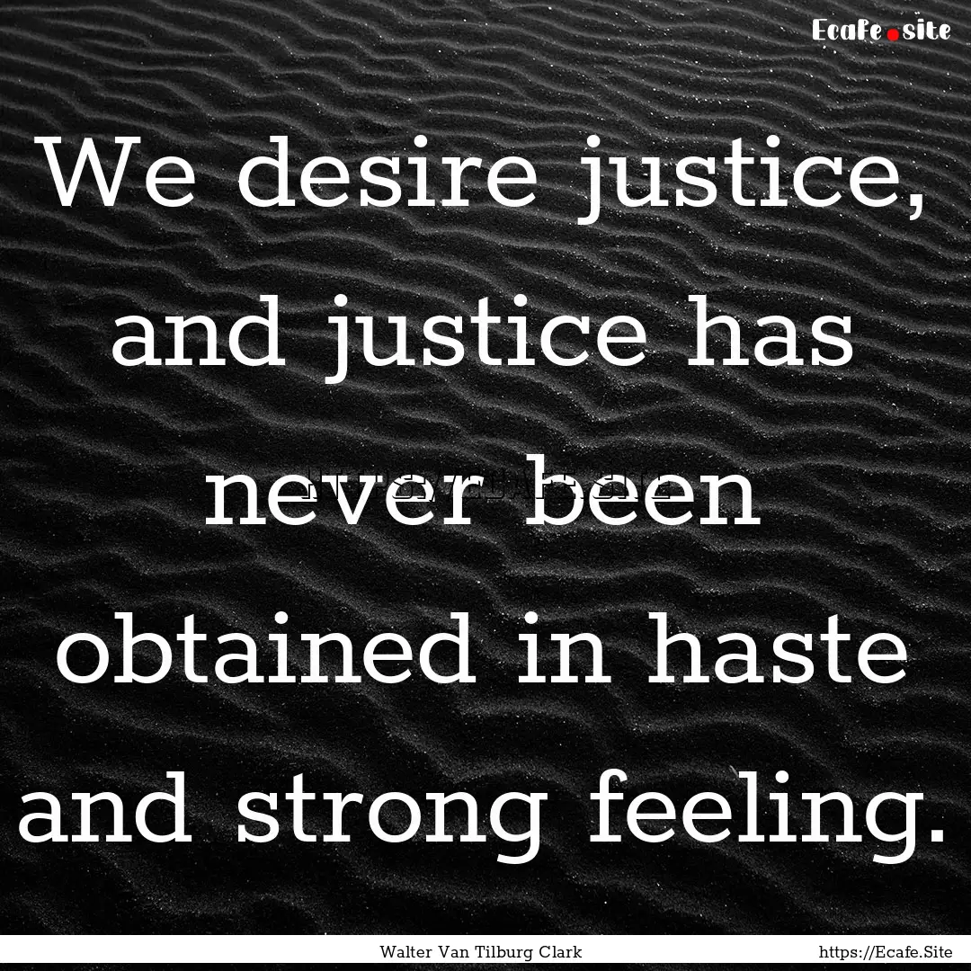 We desire justice, and justice has never.... : Quote by Walter Van Tilburg Clark