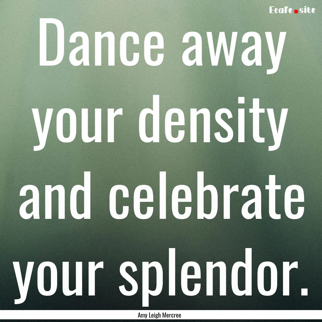 Dance away your density and celebrate your.... : Quote by Amy Leigh Mercree