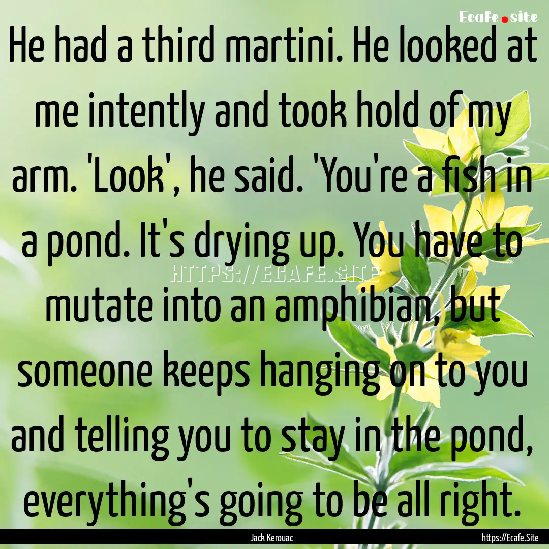 He had a third martini. He looked at me intently.... : Quote by Jack Kerouac