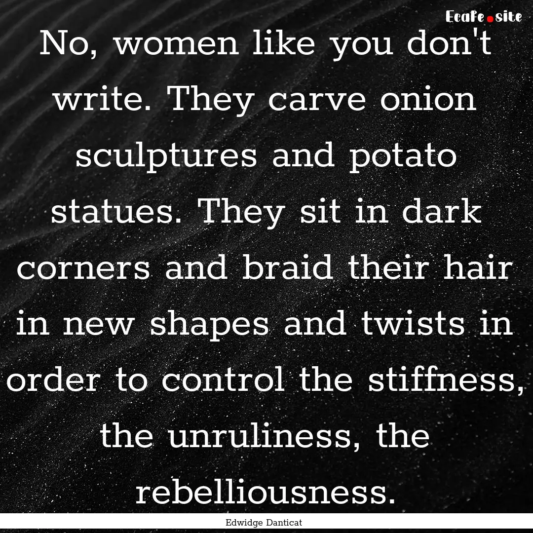 No, women like you don't write. They carve.... : Quote by Edwidge Danticat