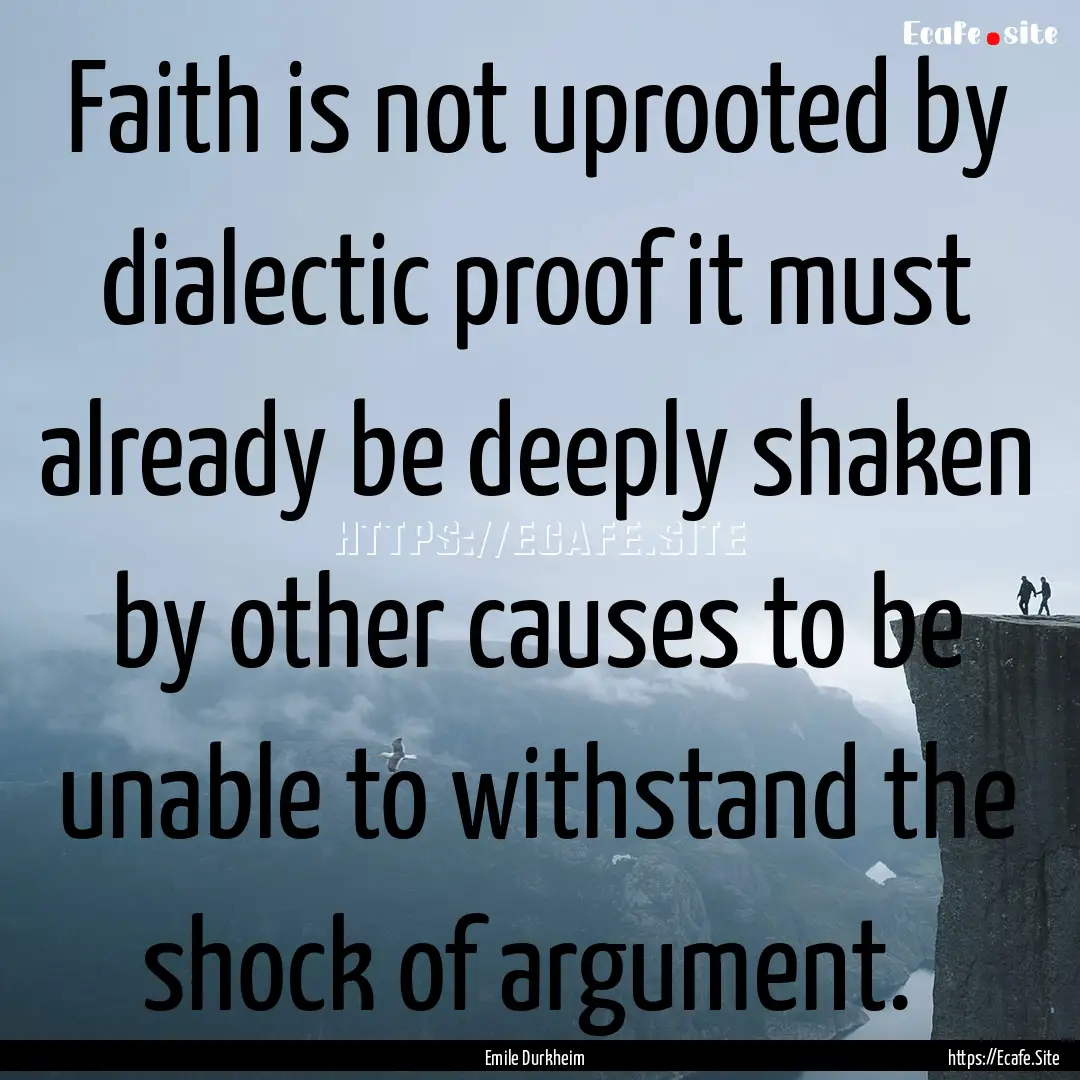 Faith is not uprooted by dialectic proof.... : Quote by Emile Durkheim