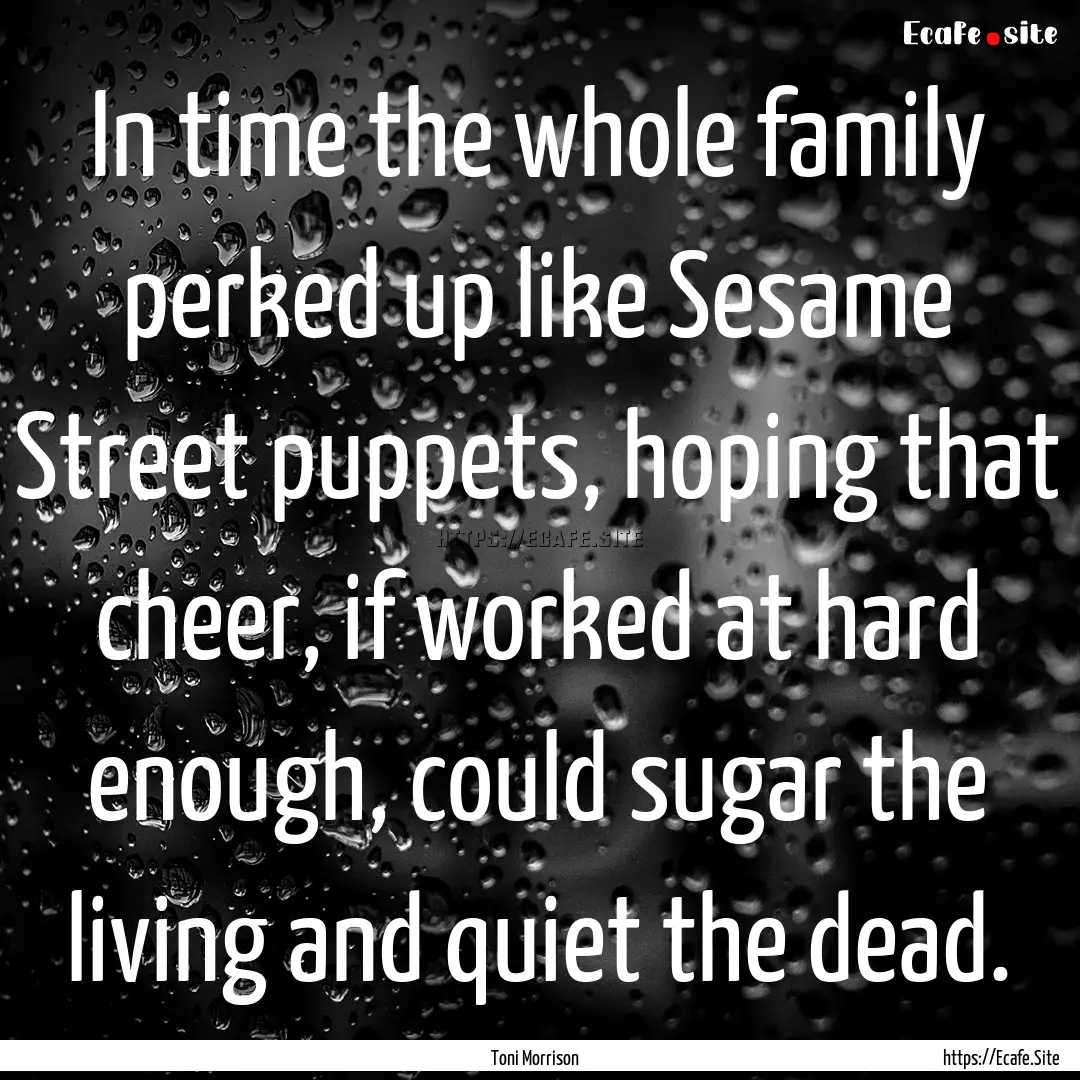 In time the whole family perked up like Sesame.... : Quote by Toni Morrison