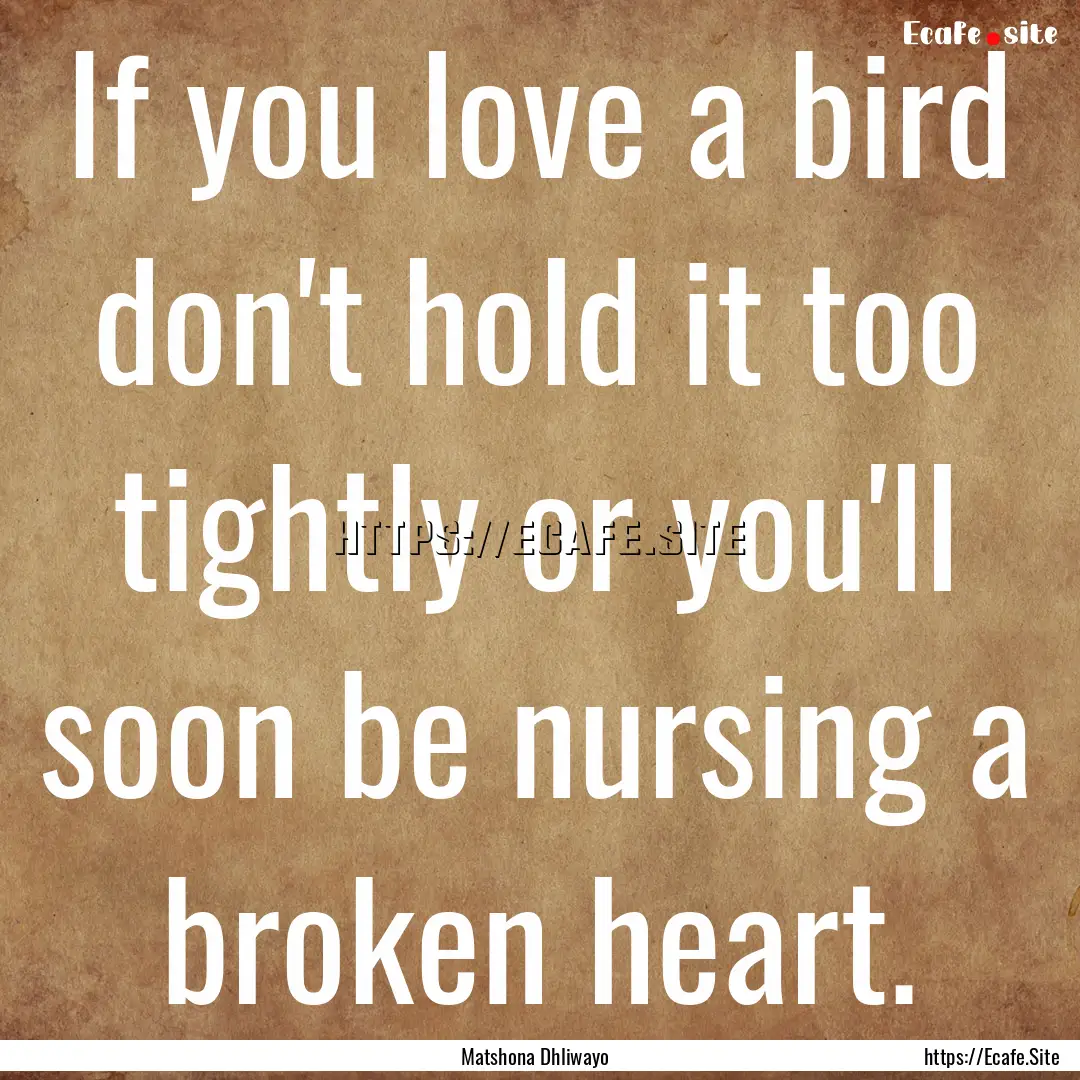 If you love a bird don't hold it too tightly.... : Quote by Matshona Dhliwayo