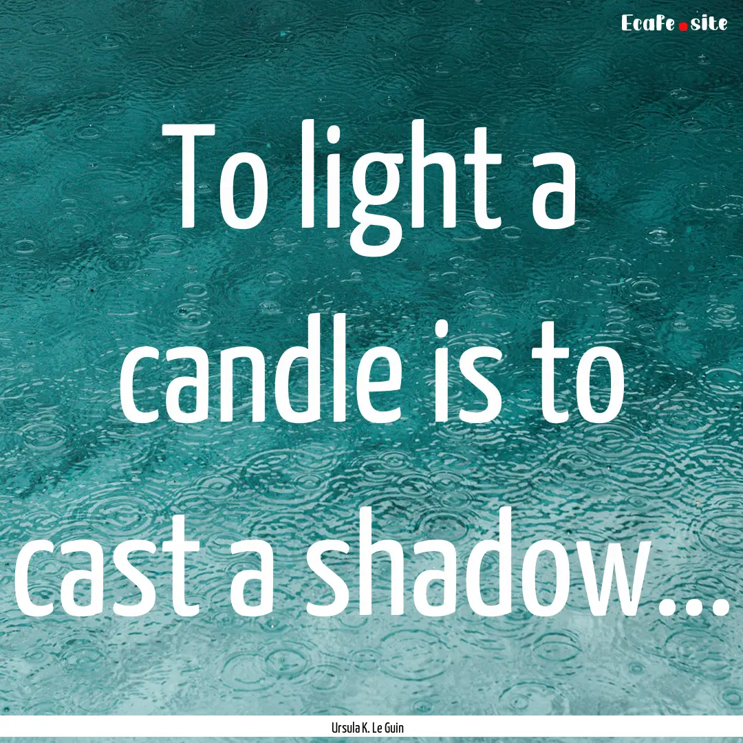 To light a candle is to cast a shadow... : Quote by Ursula K. Le Guin