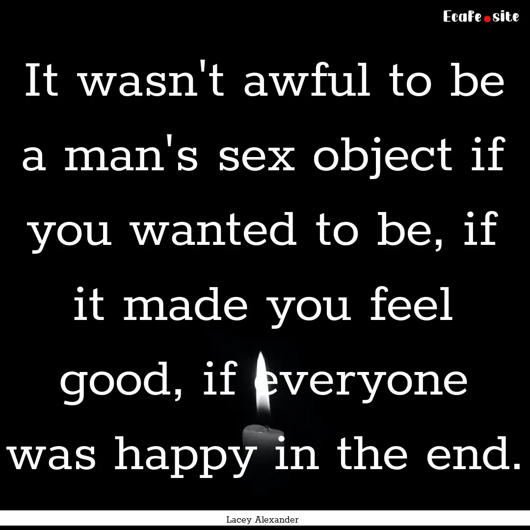 It wasn't awful to be a man's sex object.... : Quote by Lacey Alexander