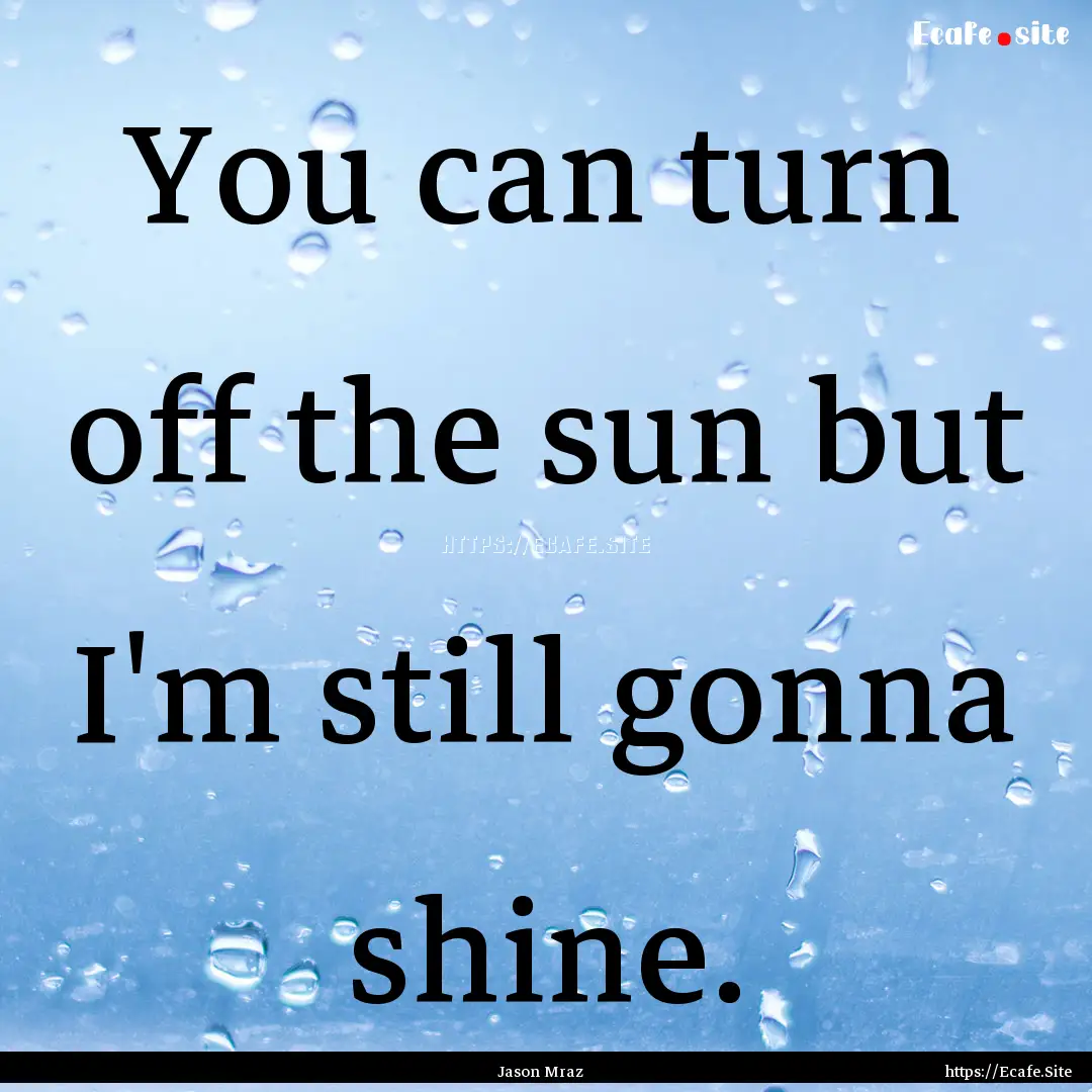 You can turn off the sun but I'm still gonna.... : Quote by Jason Mraz