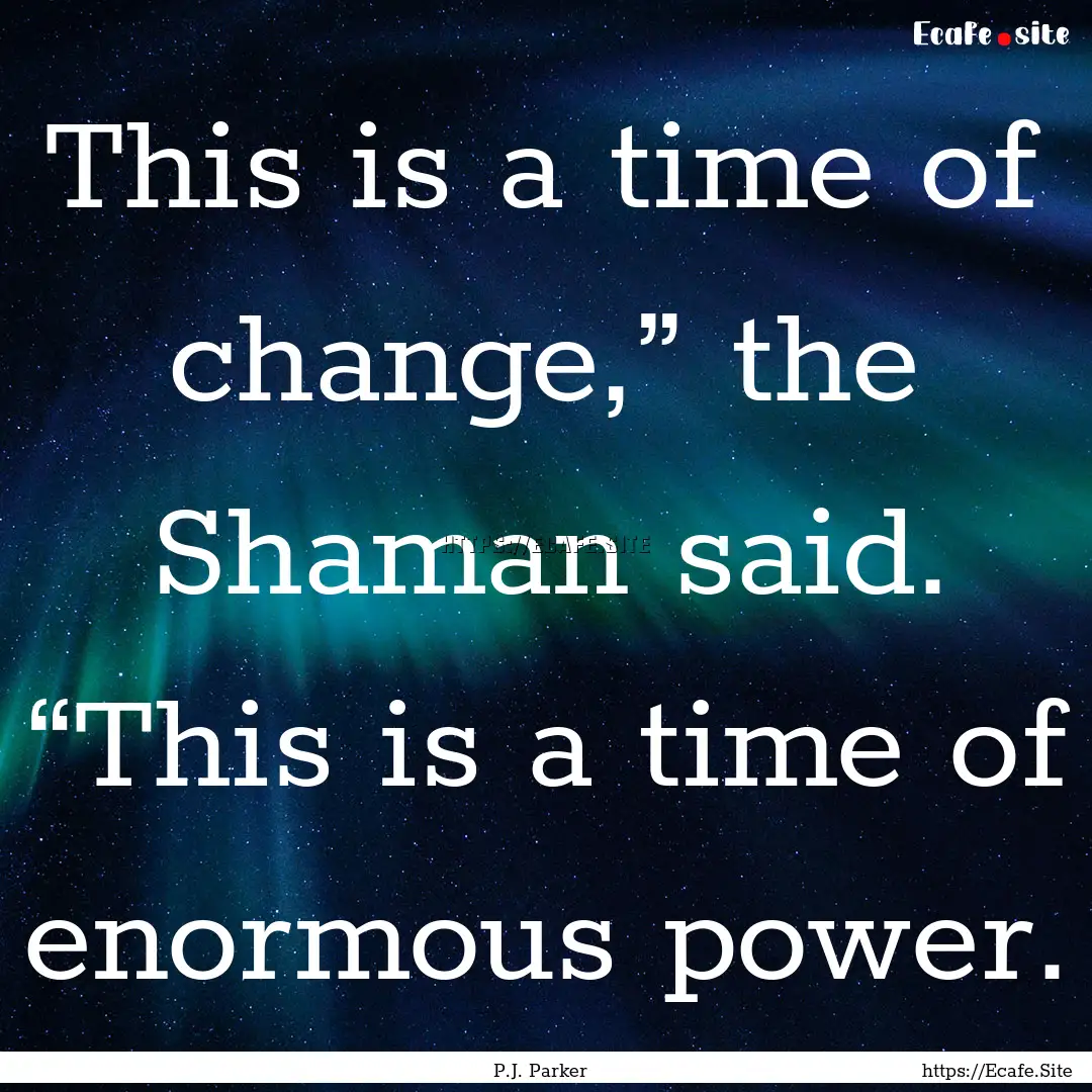 This is a time of change,” the Shaman said..... : Quote by P.J. Parker