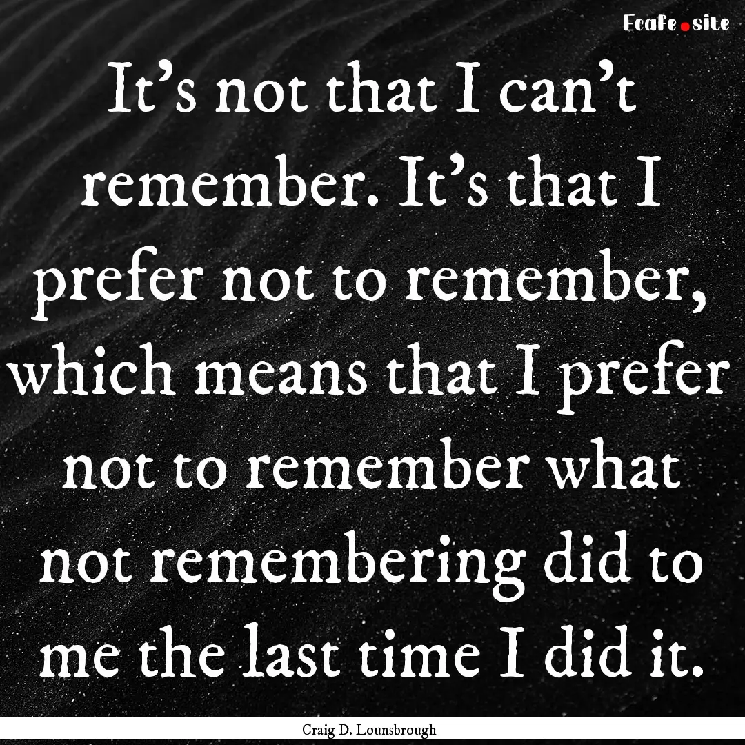 It’s not that I can’t remember. It’s.... : Quote by Craig D. Lounsbrough