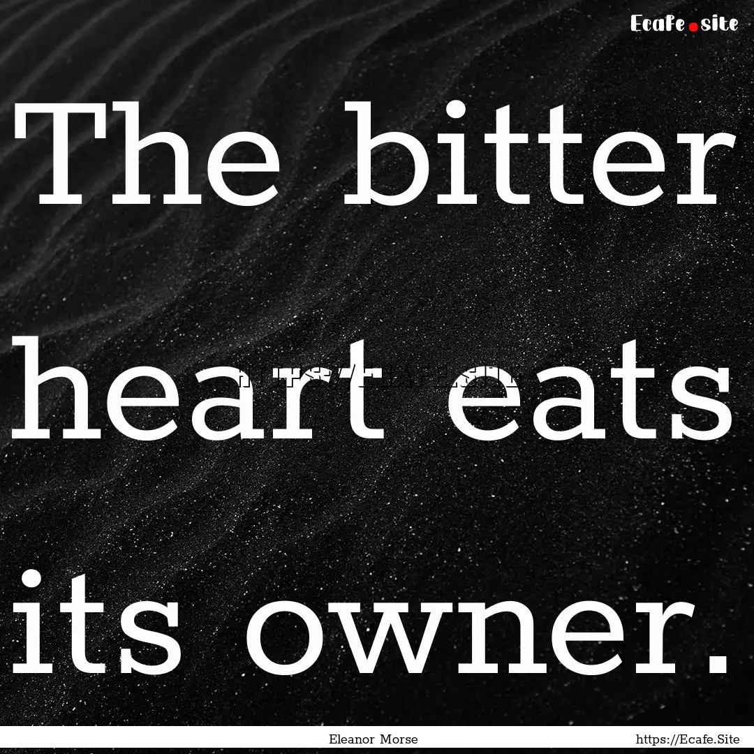 The bitter heart eats its owner. : Quote by Eleanor Morse