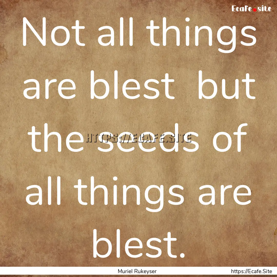 Not all things are blest but the seeds of.... : Quote by Muriel Rukeyser