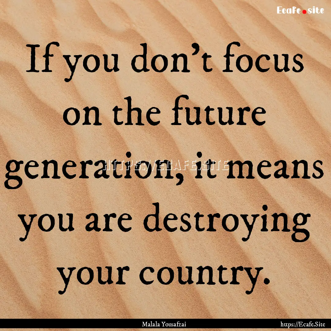 If you don't focus on the future generation,.... : Quote by Malala Yousafzai