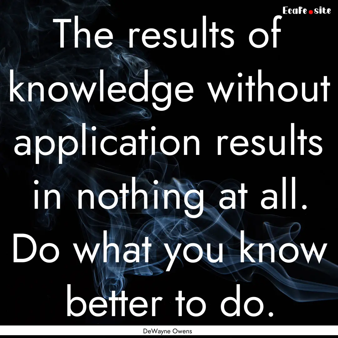 The results of knowledge without application.... : Quote by DeWayne Owens