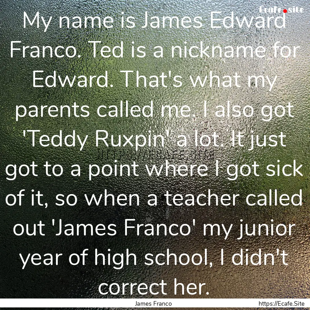 My name is James Edward Franco. Ted is a.... : Quote by James Franco