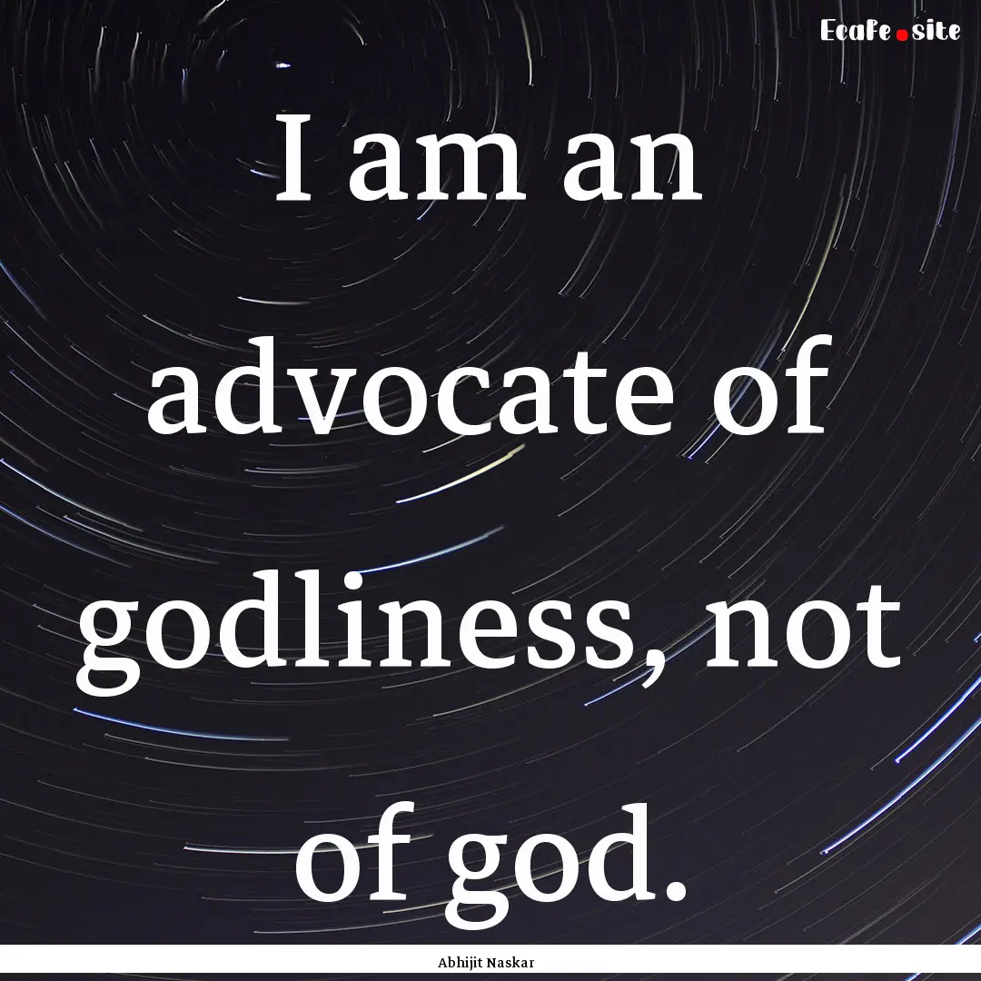 I am an advocate of godliness, not of god..... : Quote by Abhijit Naskar