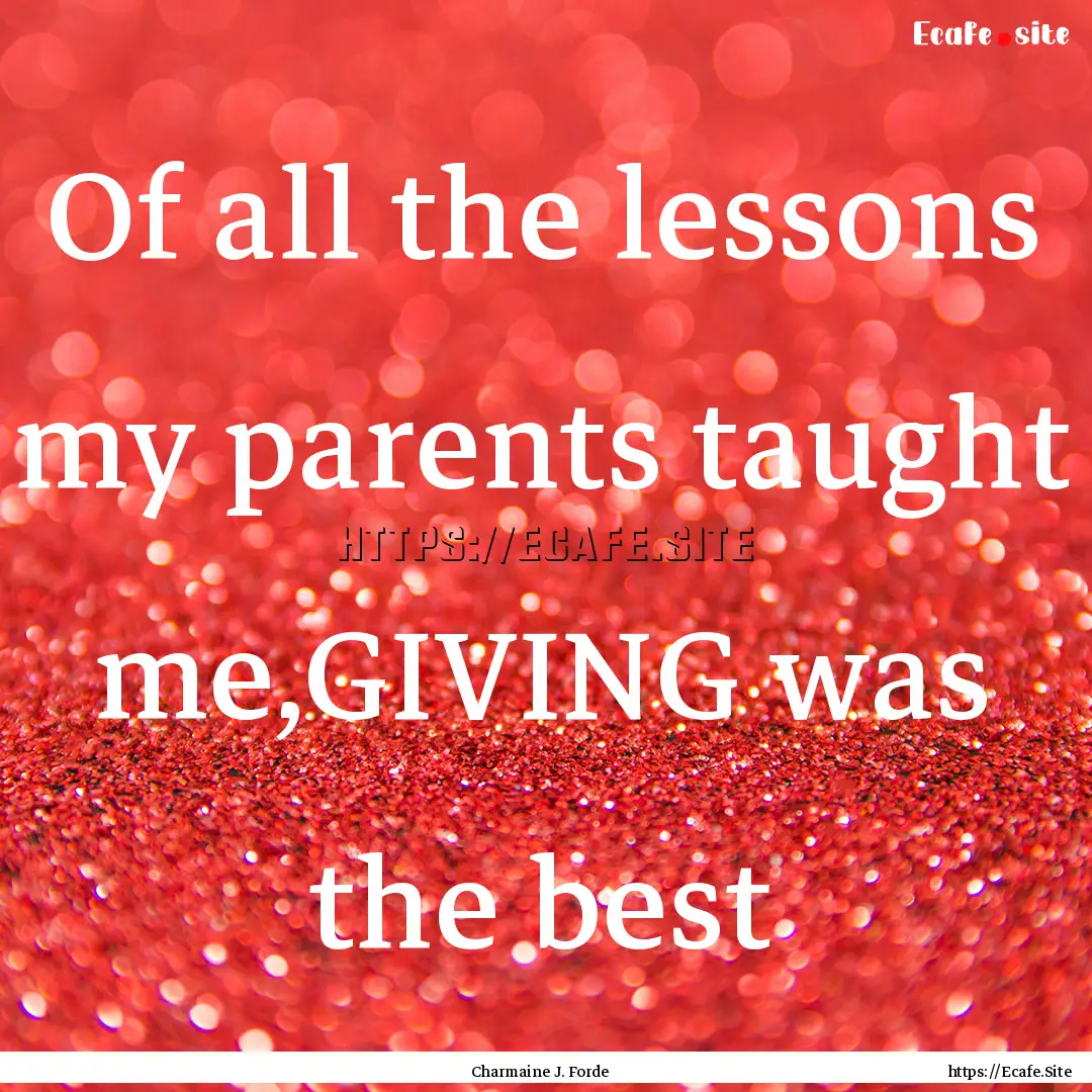 Of all the lessons my parents taught me,GIVING.... : Quote by Charmaine J. Forde