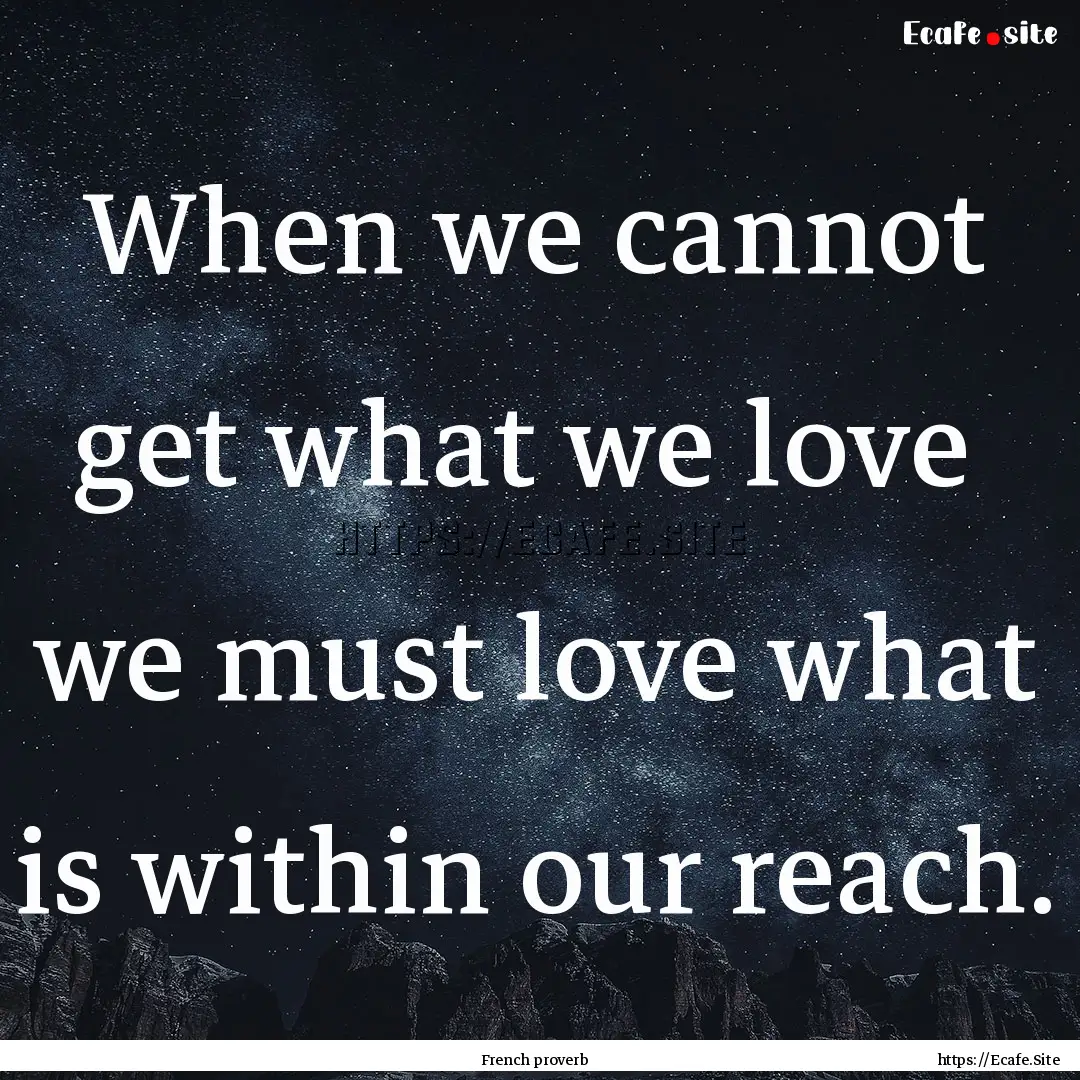 When we cannot get what we love we must.... : Quote by French proverb