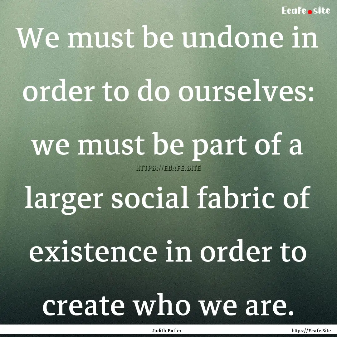 We must be undone in order to do ourselves:.... : Quote by Judith Butler