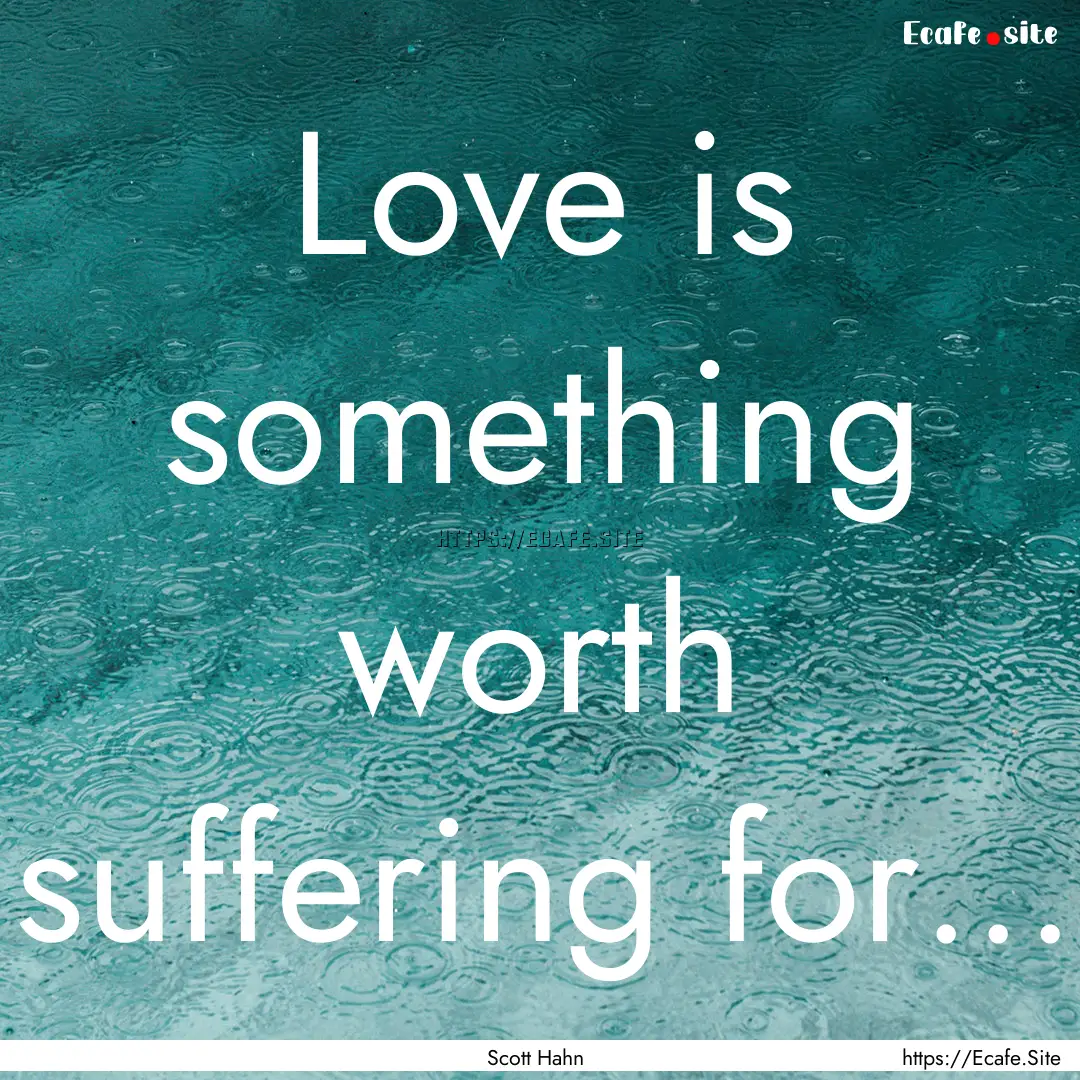 Love is something worth suffering for... : Quote by Scott Hahn