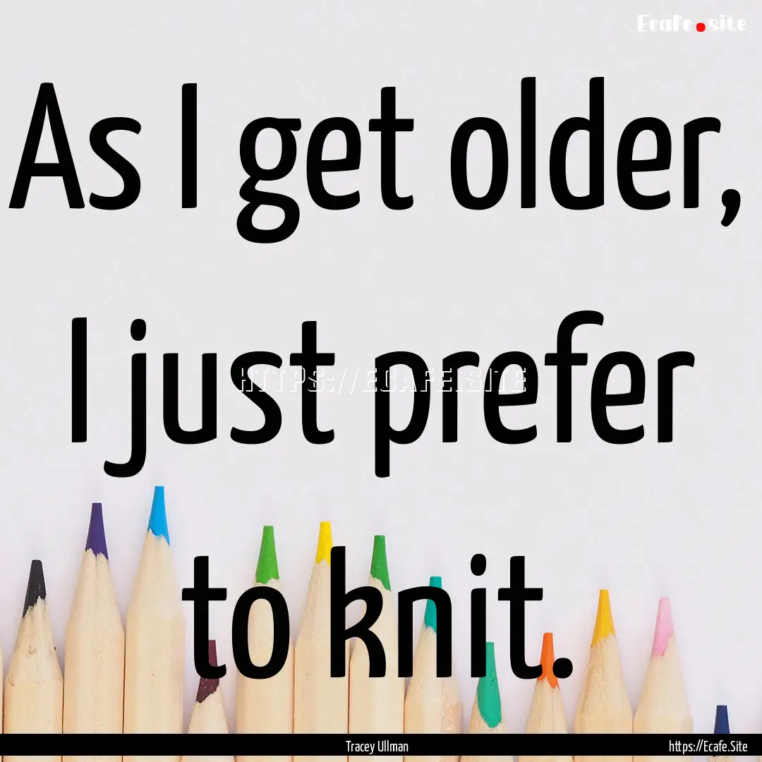 As I get older, I just prefer to knit. : Quote by Tracey Ullman