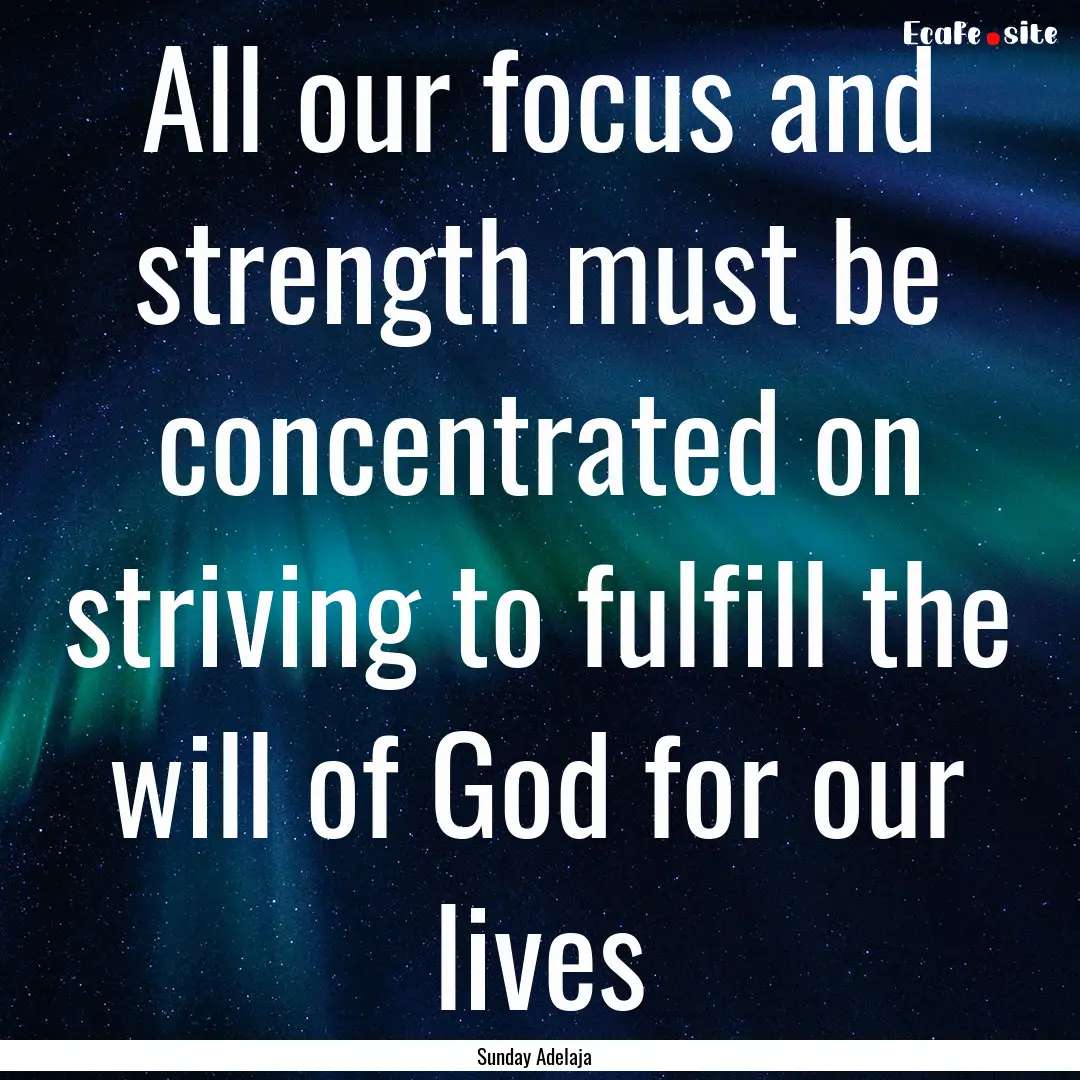 All our focus and strength must be concentrated.... : Quote by Sunday Adelaja