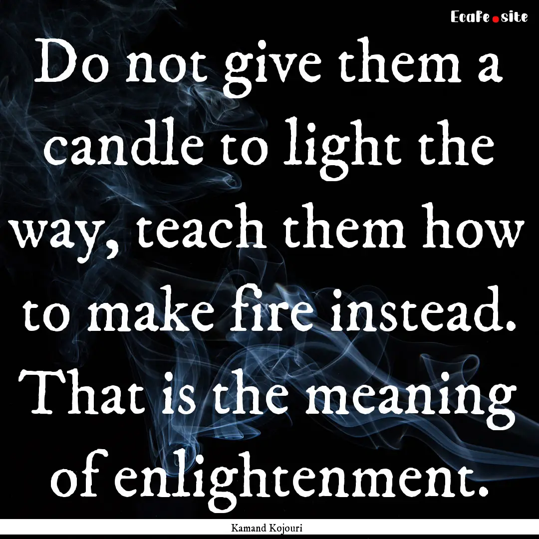 Do not give them a candle to light the way,.... : Quote by Kamand Kojouri