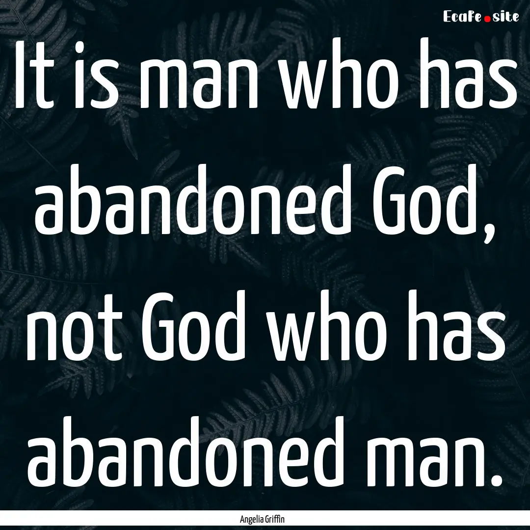 It is man who has abandoned God, not God.... : Quote by Angelia Griffin